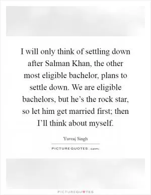 I will only think of settling down after Salman Khan, the other most eligible bachelor, plans to settle down. We are eligible bachelors, but he’s the rock star, so let him get married first; then I’ll think about myself Picture Quote #1