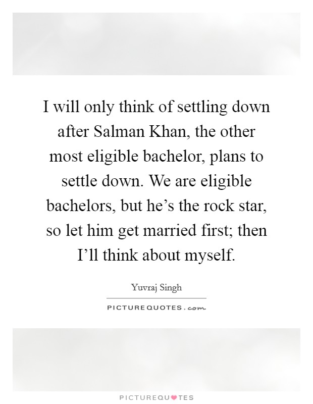 I will only think of settling down after Salman Khan, the other most eligible bachelor, plans to settle down. We are eligible bachelors, but he's the rock star, so let him get married first; then I'll think about myself. Picture Quote #1