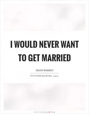 I would never want to get married Picture Quote #1