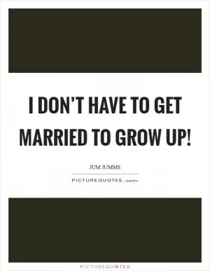 I don’t have to get married to grow up! Picture Quote #1