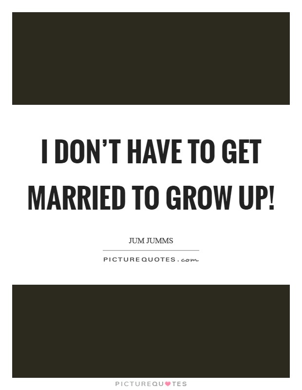 I don't have to get married to grow up! Picture Quote #1