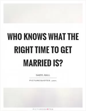 Who knows what the right time to get married is? Picture Quote #1