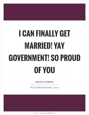 I can finally get married! Yay government! So proud of you Picture Quote #1