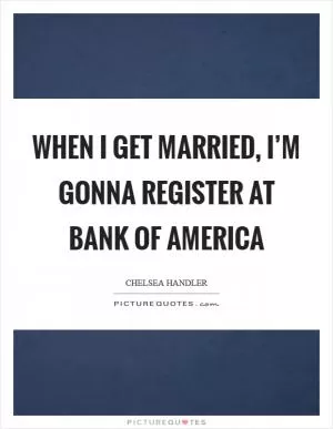 When I get married, I’m gonna register at Bank of America Picture Quote #1