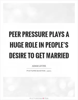 Peer pressure plays a huge role in people’s desire to get married Picture Quote #1