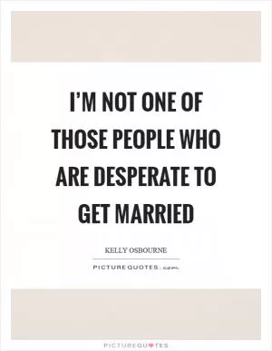 I’m not one of those people who are desperate to get married Picture Quote #1