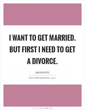 I want to get married. But first I need to get a divorce Picture Quote #1