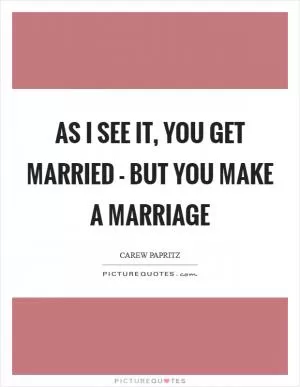 As I see it, you GET married - but you MAKE a marriage Picture Quote #1