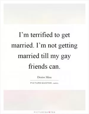 I’m terrified to get married. I’m not getting married till my gay friends can Picture Quote #1