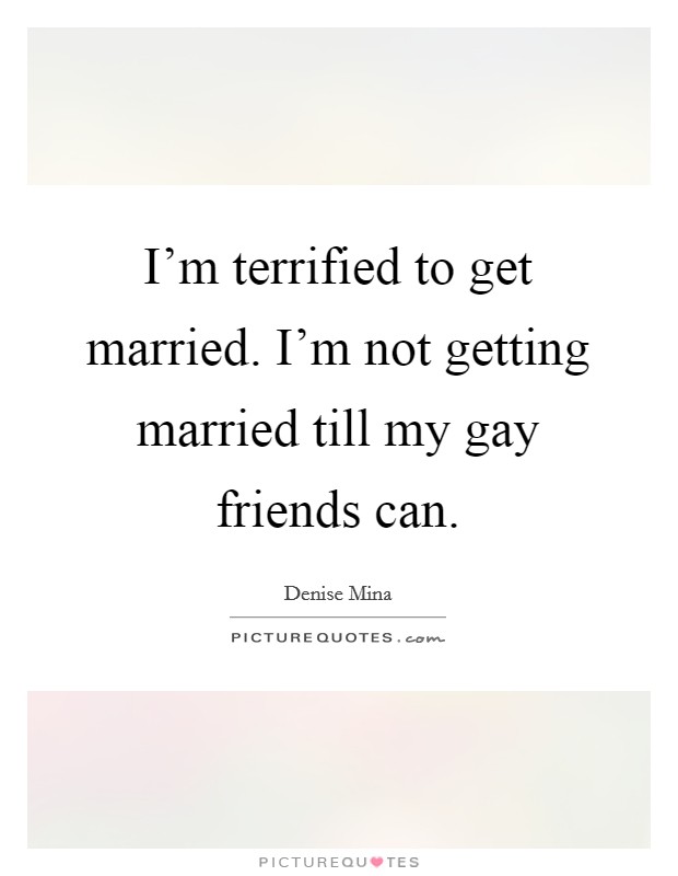 I'm terrified to get married. I'm not getting married till my gay friends can. Picture Quote #1