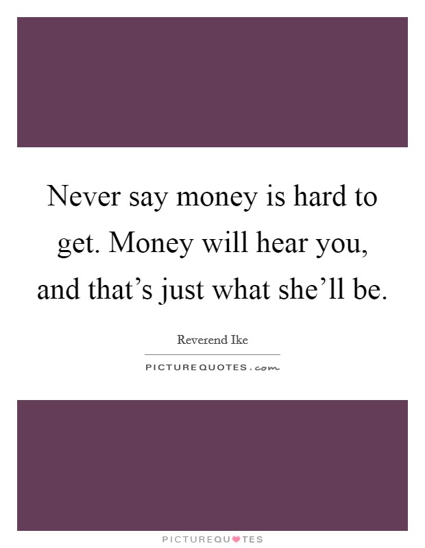 Never say money is hard to get. Money will hear you, and that's just what she'll be. Picture Quote #1