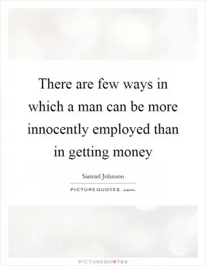 There are few ways in which a man can be more innocently employed than in getting money Picture Quote #1