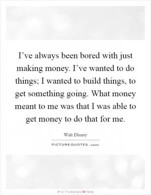 I’ve always been bored with just making money. I’ve wanted to do things; I wanted to build things, to get something going. What money meant to me was that I was able to get money to do that for me Picture Quote #1