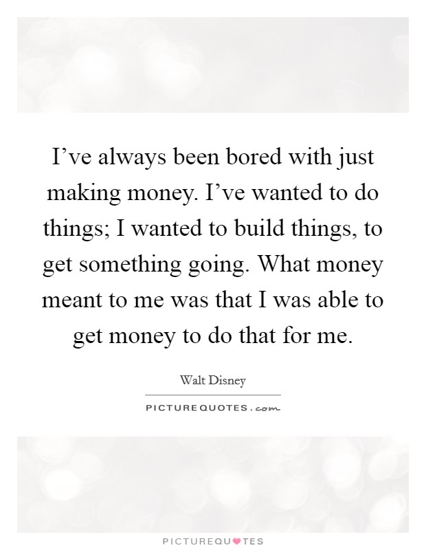I've always been bored with just making money. I've wanted to do things; I wanted to build things, to get something going. What money meant to me was that I was able to get money to do that for me. Picture Quote #1