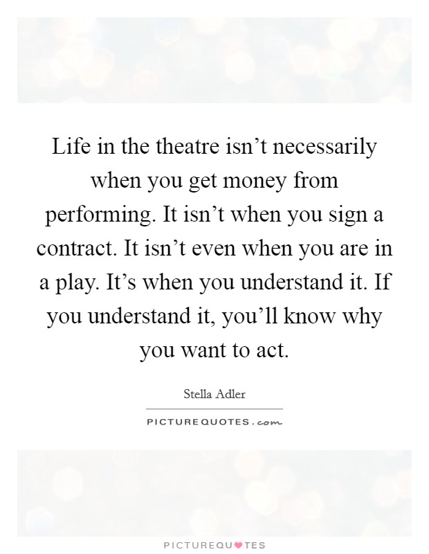 Life in the theatre isn't necessarily when you get money from performing. It isn't when you sign a contract. It isn't even when you are in a play. It's when you understand it. If you understand it, you'll know why you want to act. Picture Quote #1
