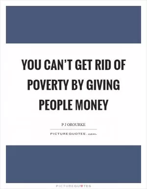 You can’t get rid of poverty by giving people money Picture Quote #1