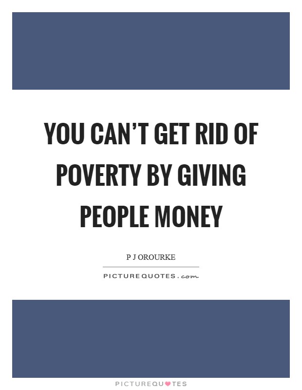 You can't get rid of poverty by giving people money Picture Quote #1