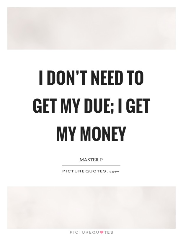 I don't need to get my due; I get my money Picture Quote #1