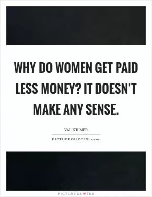 Why do women get paid less money? It doesn’t make any sense Picture Quote #1