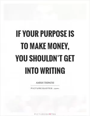 If your purpose is to make money, you shouldn’t get into writing Picture Quote #1
