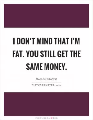 I don’t mind that I’m fat. You still get the same money Picture Quote #1