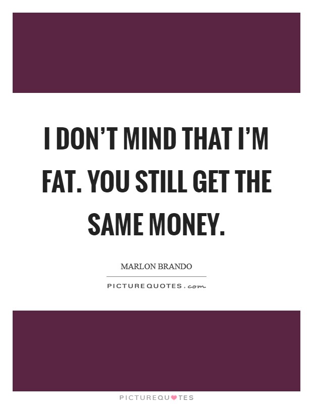 I don't mind that I'm fat. You still get the same money. Picture Quote #1