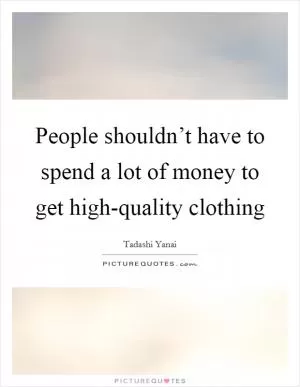 People shouldn’t have to spend a lot of money to get high-quality clothing Picture Quote #1