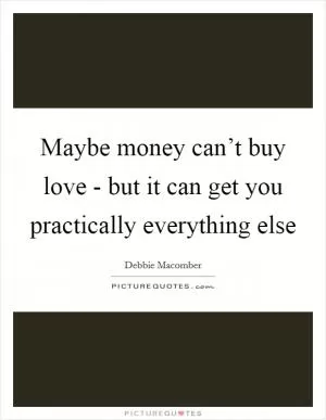 Maybe money can’t buy love - but it can get you practically everything else Picture Quote #1