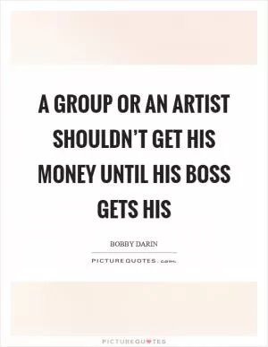 A group or an artist shouldn’t get his money until his boss gets his Picture Quote #1