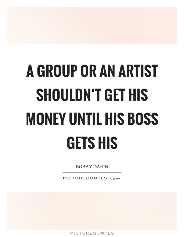 A group or an artist shouldn't get his money until his boss gets his Picture Quote #1