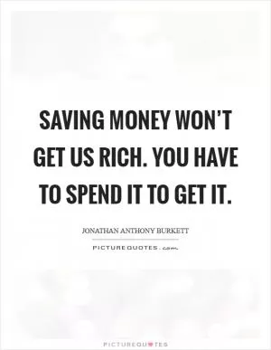 Saving money won’t get us rich. You have to spend it to get it Picture Quote #1