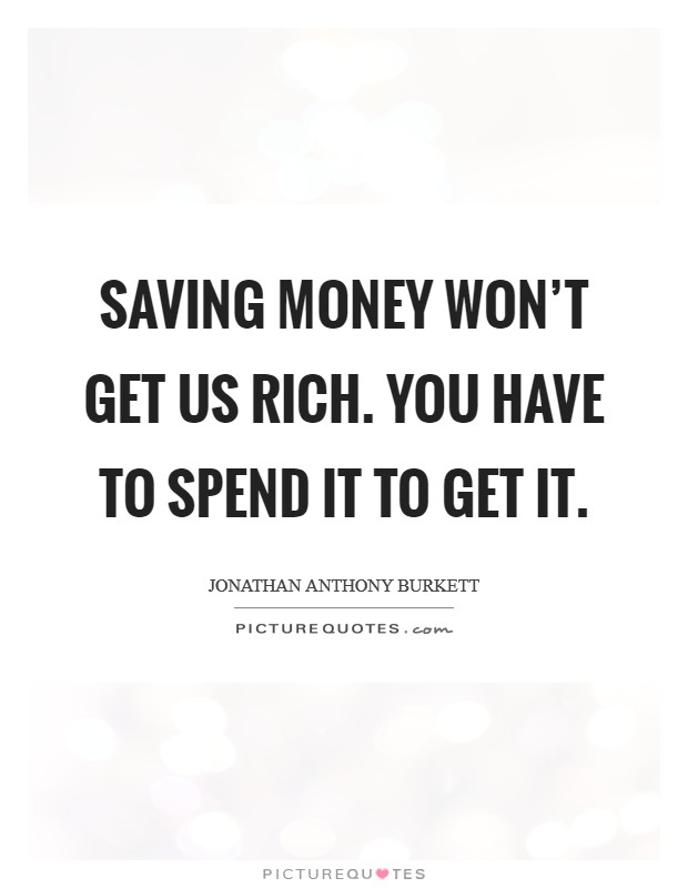 Saving money won't get us rich. You have to spend it to get it. Picture Quote #1