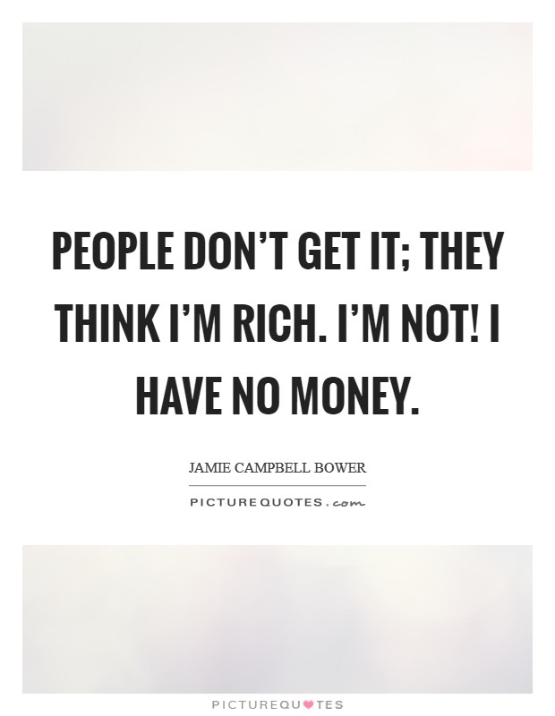 People don't get it; they think I'm rich. I'm not! I have no money. Picture Quote #1