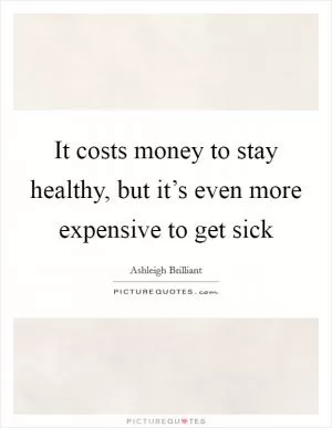 It costs money to stay healthy, but it’s even more expensive to get sick Picture Quote #1