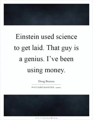 Einstein used science to get laid. That guy is a genius. I’ve been using money Picture Quote #1