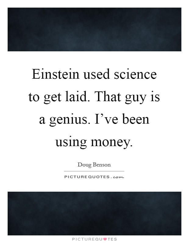 Einstein used science to get laid. That guy is a genius. I've been using money. Picture Quote #1