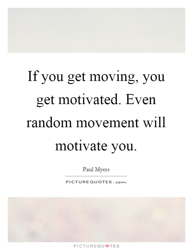If you get moving, you get motivated. Even random movement will motivate you. Picture Quote #1