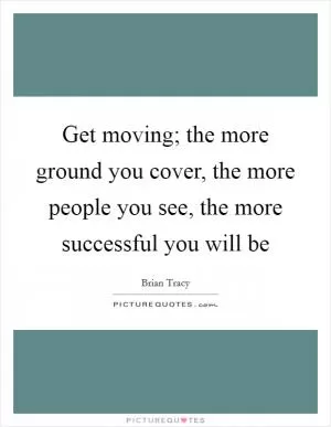 Get moving; the more ground you cover, the more people you see, the more successful you will be Picture Quote #1