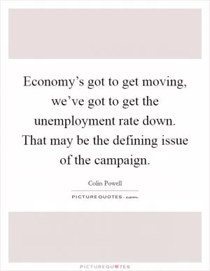 Economy’s got to get moving, we’ve got to get the unemployment rate down. That may be the defining issue of the campaign Picture Quote #1