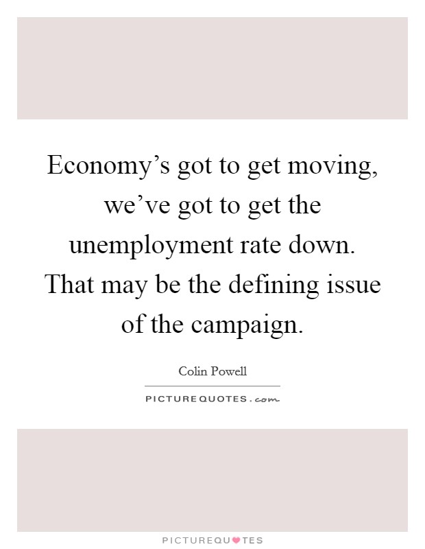 Economy's got to get moving, we've got to get the unemployment rate down. That may be the defining issue of the campaign. Picture Quote #1