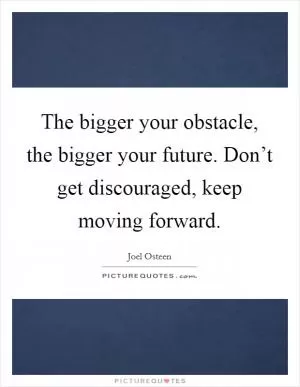The bigger your obstacle, the bigger your future. Don’t get discouraged, keep moving forward Picture Quote #1