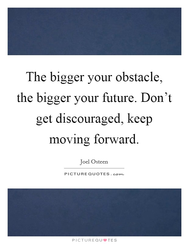 The bigger your obstacle, the bigger your future. Don't get discouraged, keep moving forward. Picture Quote #1