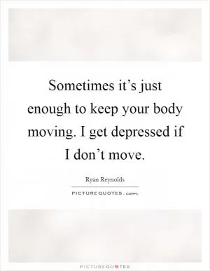 Sometimes it’s just enough to keep your body moving. I get depressed if I don’t move Picture Quote #1