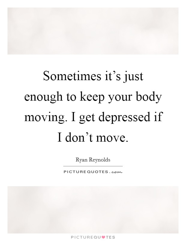 Sometimes it's just enough to keep your body moving. I get depressed if I don't move. Picture Quote #1