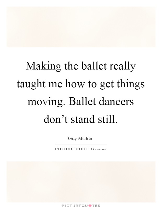 Making the ballet really taught me how to get things moving. Ballet dancers don't stand still. Picture Quote #1