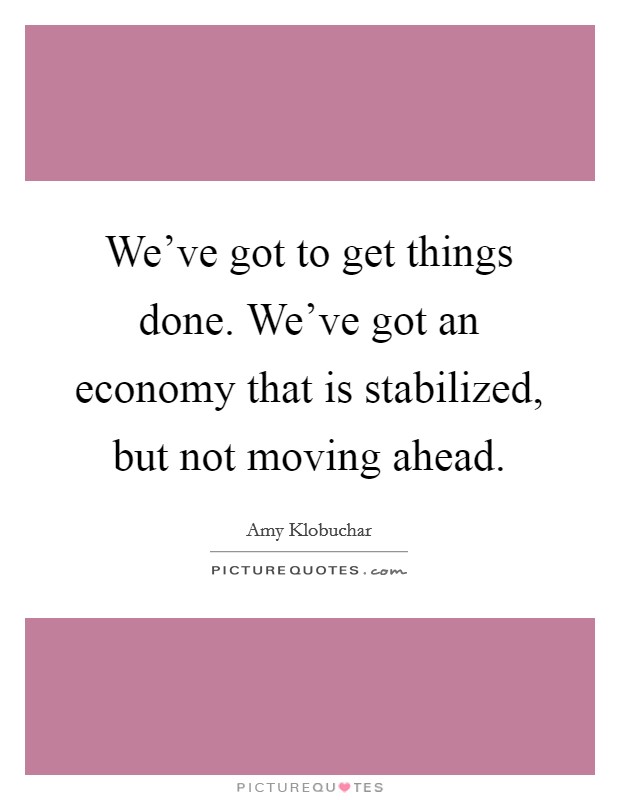 We've got to get things done. We've got an economy that is stabilized, but not moving ahead. Picture Quote #1