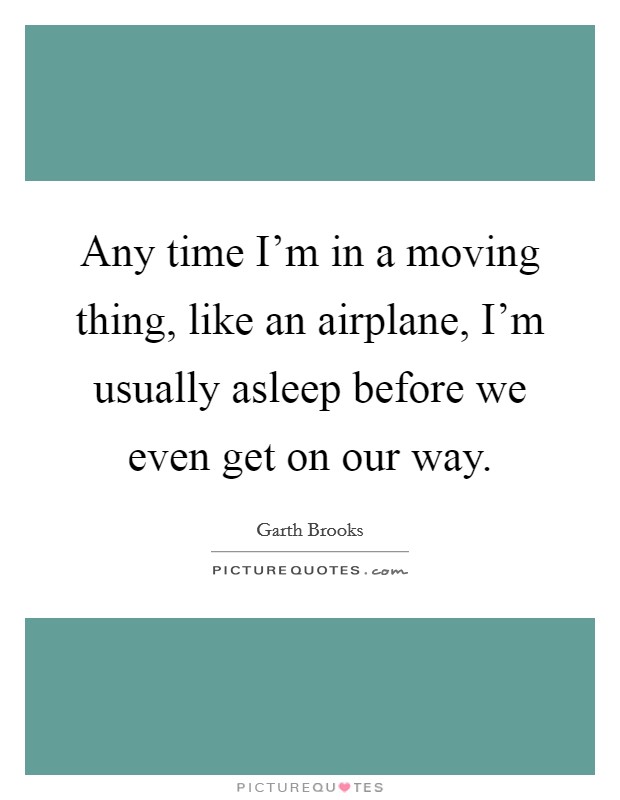 Any time I'm in a moving thing, like an airplane, I'm usually asleep before we even get on our way. Picture Quote #1