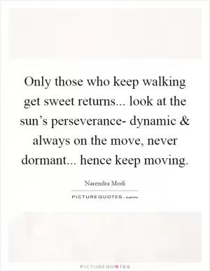 Only those who keep walking get sweet returns... look at the sun’s perseverance- dynamic and always on the move, never dormant... hence keep moving Picture Quote #1
