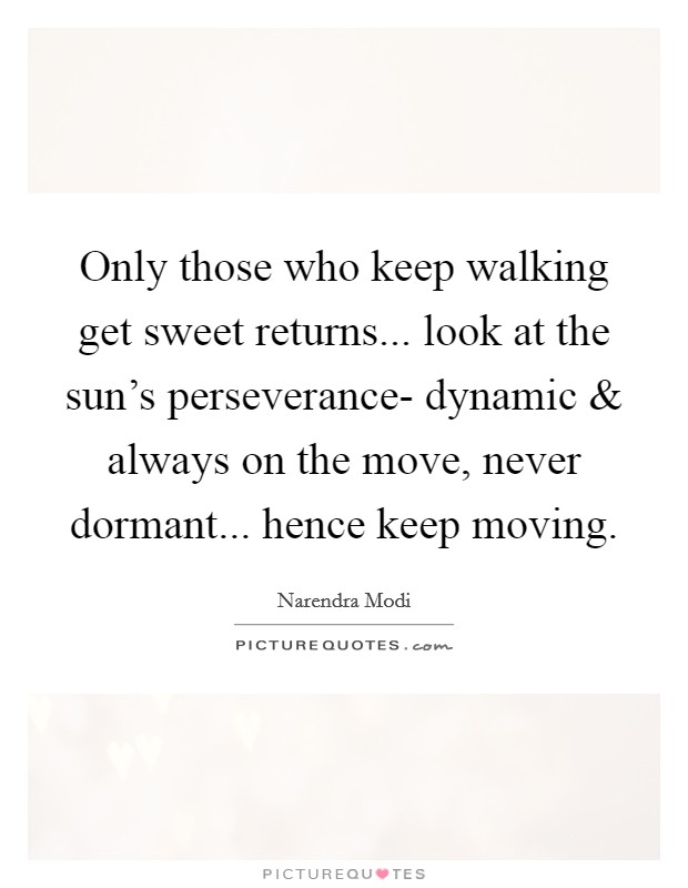 Only those who keep walking get sweet returns... look at the sun's perseverance- dynamic and always on the move, never dormant... hence keep moving. Picture Quote #1