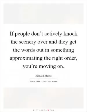 If people don’t actively knock the scenery over and they get the words out in something approximating the right order, you’re moving on Picture Quote #1